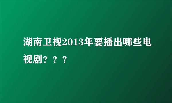 湖南卫视2013年要播出哪些电视剧？？？
