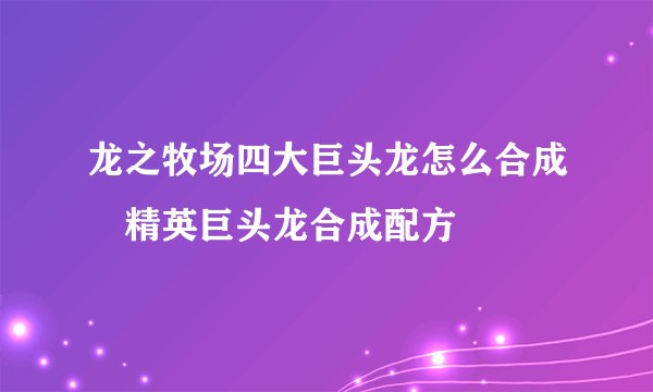 龙之牧场四大巨头龙怎么合成 精英巨头龙合成配方