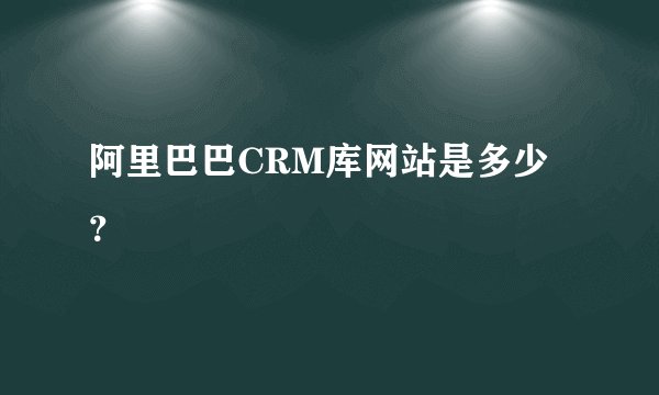 阿里巴巴CRM库网站是多少？