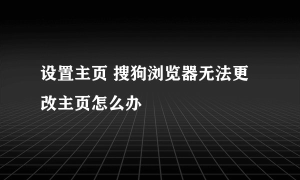 设置主页 搜狗浏览器无法更改主页怎么办
