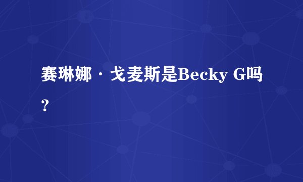赛琳娜·戈麦斯是Becky G吗？