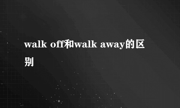 walk off和walk away的区别