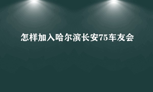 怎样加入哈尔滨长安75车友会