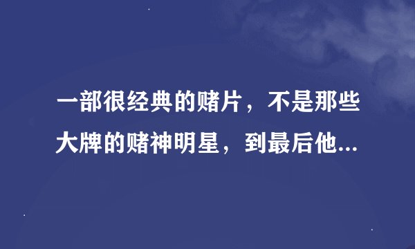 一部很经典的赌片，不是那些大牌的赌神明星，到最后他女人为了救他临死前说她才是他的王牌。