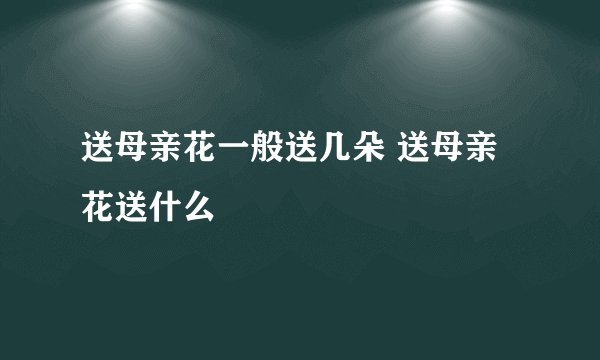 送母亲花一般送几朵 送母亲花送什么
