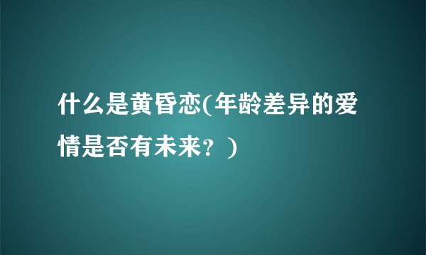 什么是黄昏恋(年龄差异的爱情是否有未来？)