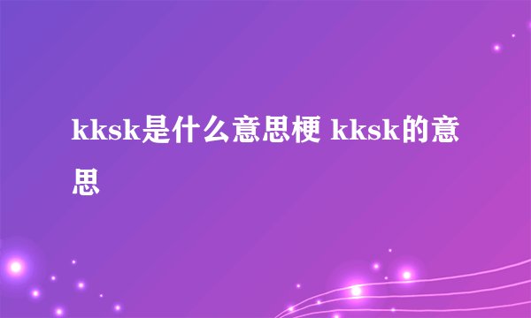 kksk是什么意思梗 kksk的意思