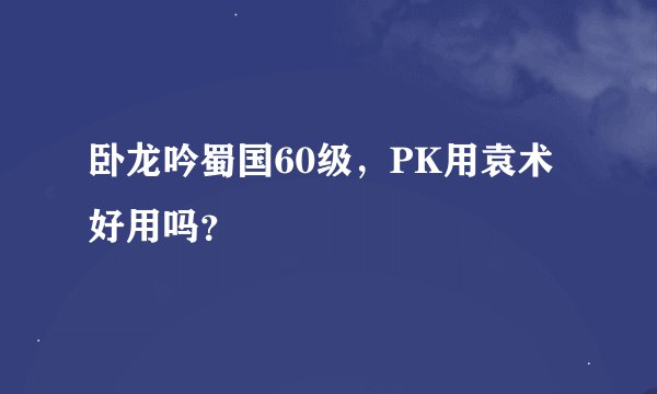 卧龙吟蜀国60级，PK用袁术好用吗？