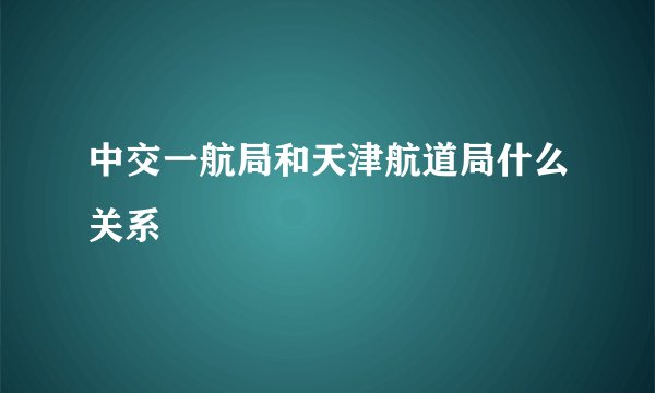 中交一航局和天津航道局什么关系