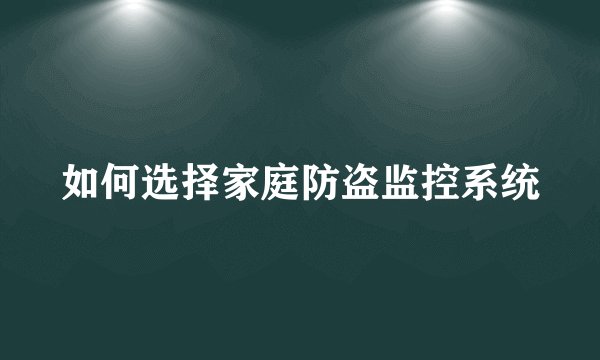 如何选择家庭防盗监控系统