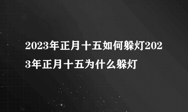 2023年正月十五如何躲灯2023年正月十五为什么躲灯