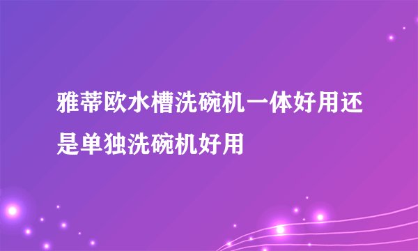 雅蒂欧水槽洗碗机一体好用还是单独洗碗机好用