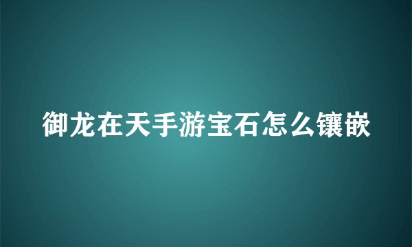 御龙在天手游宝石怎么镶嵌