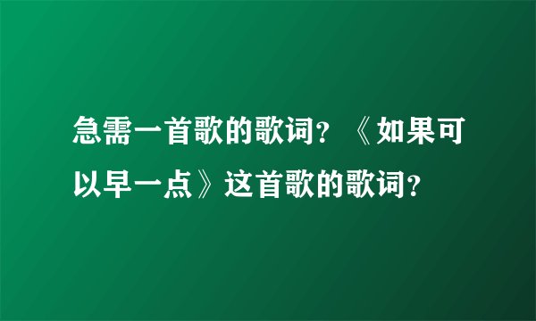 急需一首歌的歌词？《如果可以早一点》这首歌的歌词？