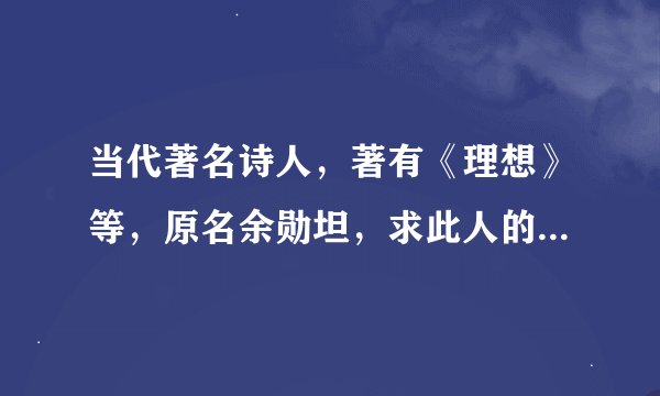 当代著名诗人，著有《理想》等，原名余勋坦，求此人的详细资料？