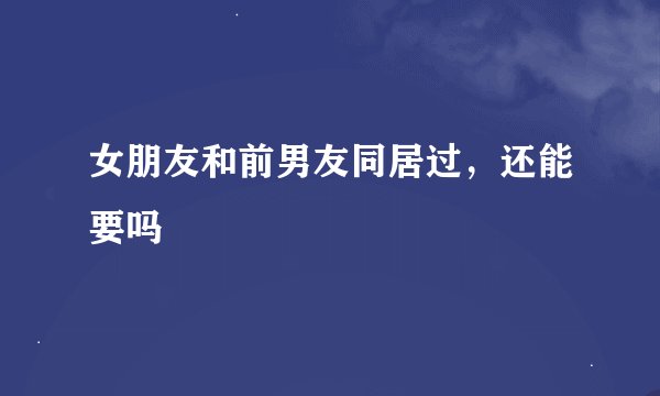 女朋友和前男友同居过，还能要吗