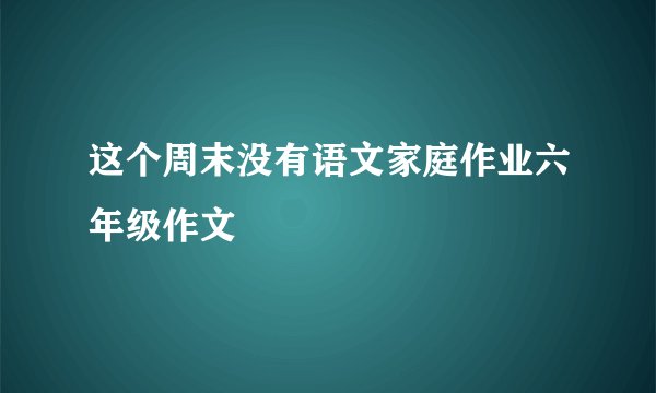 这个周末没有语文家庭作业六年级作文