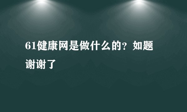 61健康网是做什么的？如题 谢谢了