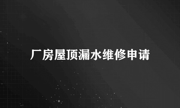 厂房屋顶漏水维修申请
