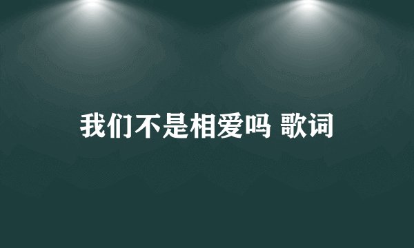 我们不是相爱吗 歌词