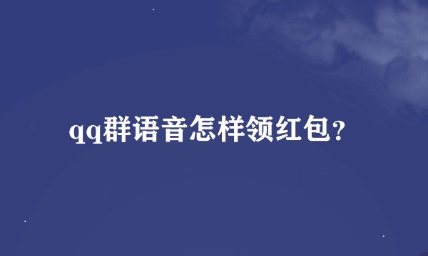 qq群语音怎样领红包？
