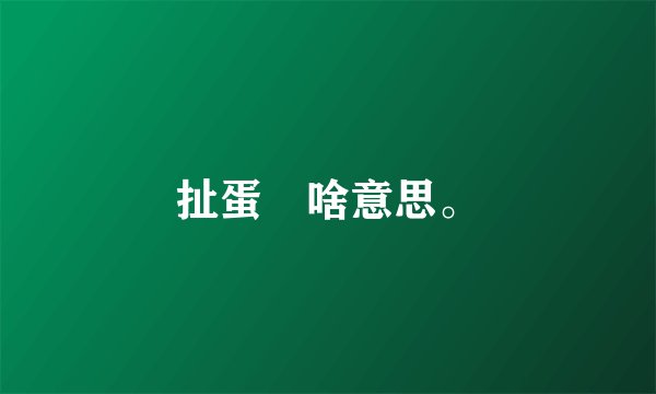 扯蛋昰啥意思。