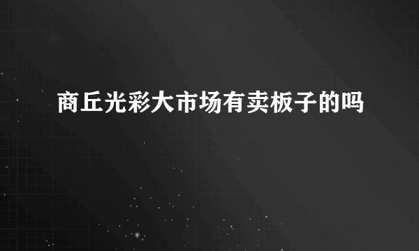 商丘光彩大市场有卖板子的吗
