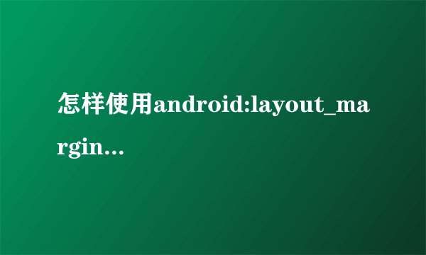 怎样使用android:layout_marginTop，离某元素上边缘的距离，这里怎样确定是里那个元素的距离