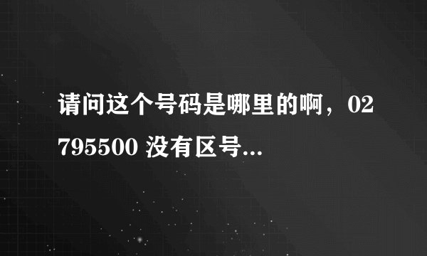 请问这个号码是哪里的啊，02795500 没有区号，打过来我手机就显示这个而已 我是福州的卡