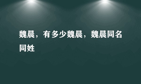 魏晨，有多少魏晨，魏晨同名同姓