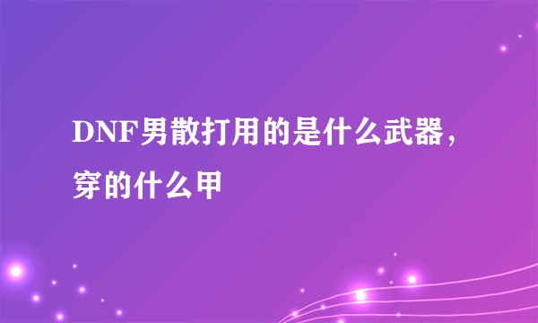 DNF男散打用的是什么武器，穿的什么甲