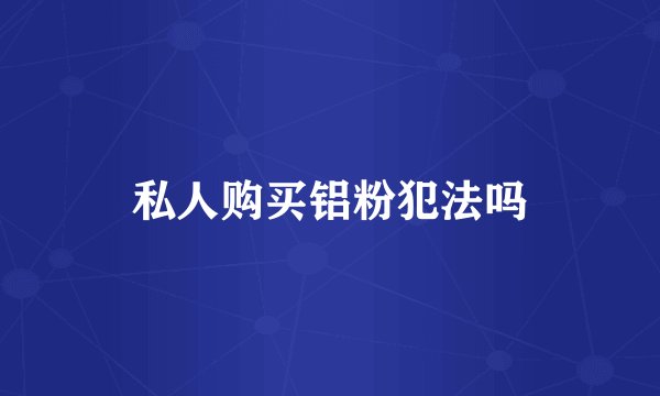 私人购买铝粉犯法吗