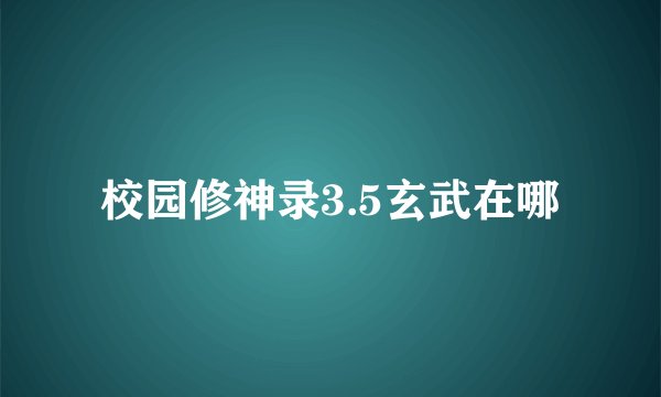 校园修神录3.5玄武在哪