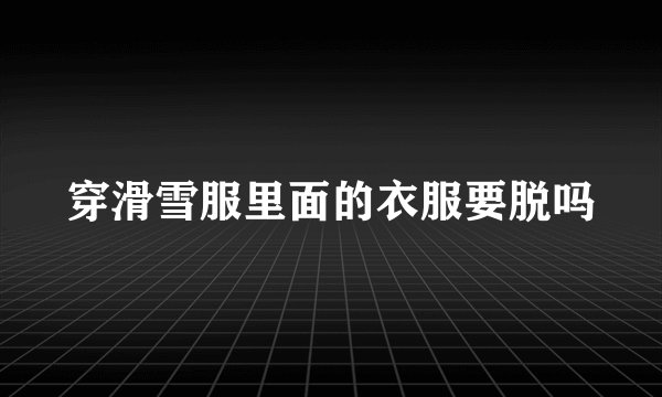 穿滑雪服里面的衣服要脱吗
