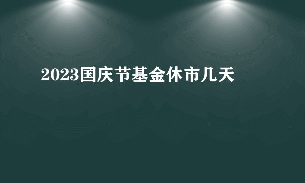 2023国庆节基金休市几天