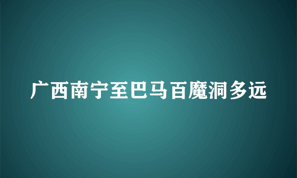 广西南宁至巴马百魔洞多远