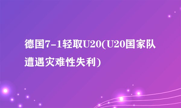 德国7-1轻取U20(U20国家队遭遇灾难性失利)