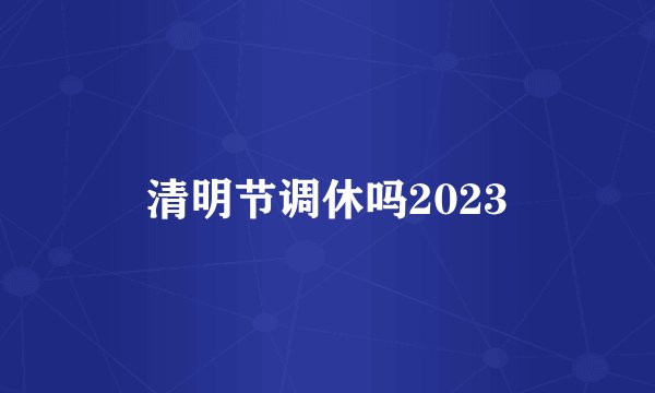 清明节调休吗2023