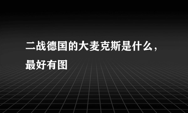 二战德国的大麦克斯是什么，最好有图