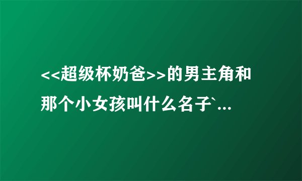 <<超级杯奶爸>>的男主角和那个小女孩叫什么名子`(真名)