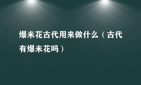 爆米花古代用来做什么（古代有爆米花吗）