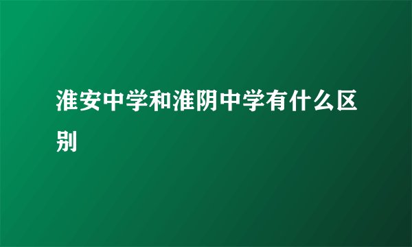 淮安中学和淮阴中学有什么区别