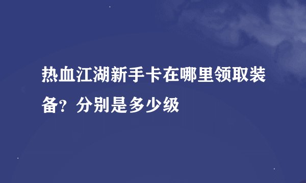 热血江湖新手卡在哪里领取装备？分别是多少级