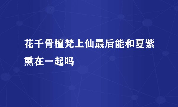 花千骨檀梵上仙最后能和夏紫熏在一起吗