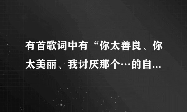 有首歌词中有“你太善良、你太美丽、我讨厌那个…的自己…”是什么歌…?