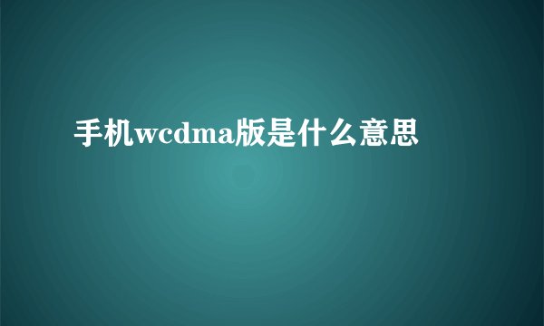手机wcdma版是什么意思