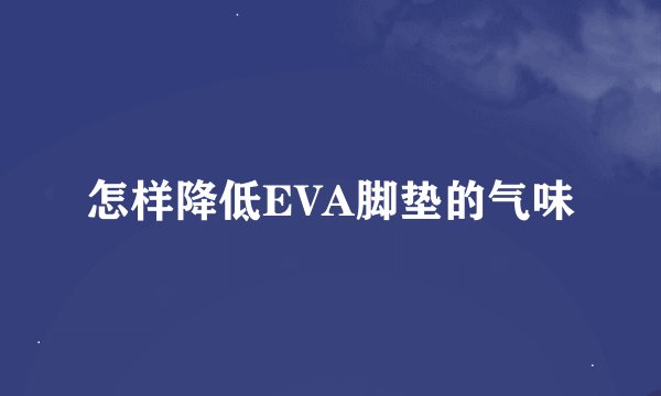 怎样降低EVA脚垫的气味