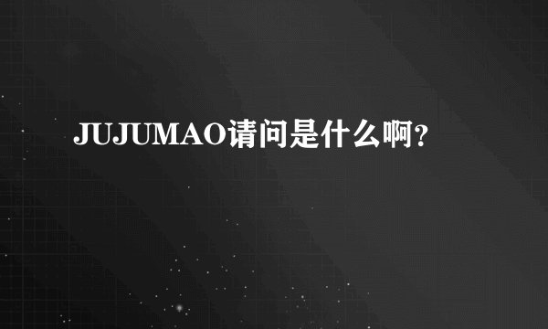 JUJUMAO请问是什么啊？