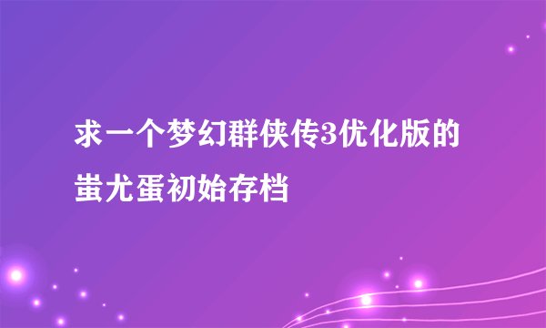 求一个梦幻群侠传3优化版的蚩尤蛋初始存档