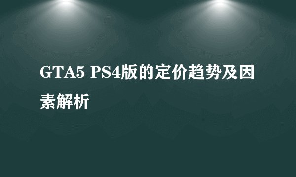 GTA5 PS4版的定价趋势及因素解析